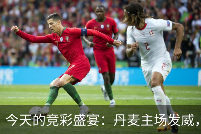 今天的竞彩盛宴：丹麦主场发威，荷兰剑指胜利！