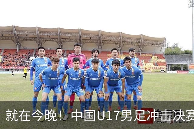 就在今晚！中国U17男足冲击决赛，三战全胜后迎战南美劲旅河床！