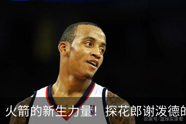 火箭的新生力量！探花郎谢泼德的蜕变之旅
