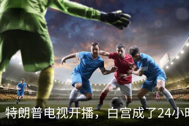 特朗普电视开播，白宫成了24小时直播棚！