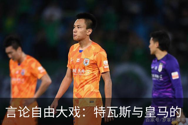 言论自由大戏：特瓦斯与皇马的“宣传大战